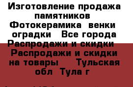 Изготовление продажа памятников. Фотокерамика, венки, оградки - Все города Распродажи и скидки » Распродажи и скидки на товары   . Тульская обл.,Тула г.